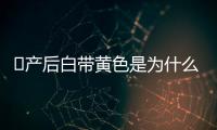 ​产后白带黄色是为什么