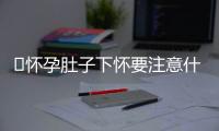 ​怀孕肚子下怀要注意什么