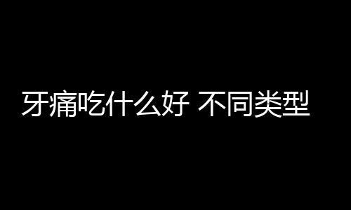 牙痛吃什么好 不同类型牙痛的食疗药膳