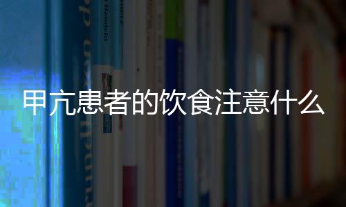 甲亢患者的饮食注意什么？