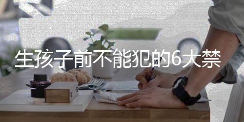 生孩子前不能犯的6大禁忌！