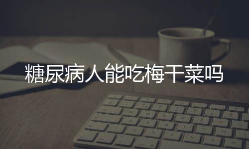 糖尿病人能吃梅干菜吗