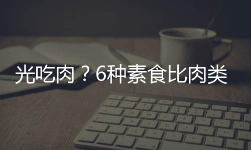 光吃肉？6种素食比肉类有营养