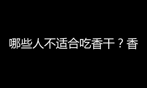 哪些人不适合吃香干？香干的副作用有哪些