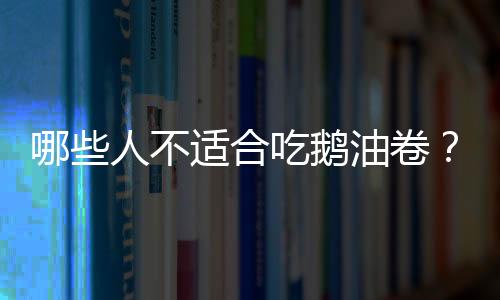 哪些人不适合吃鹅油卷？鹅油卷的副作用有哪些