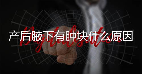 产后腋下有肿块什么原因呢？