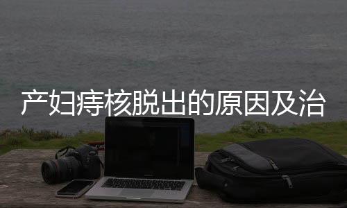 产妇痔核脱出的原因及治疗