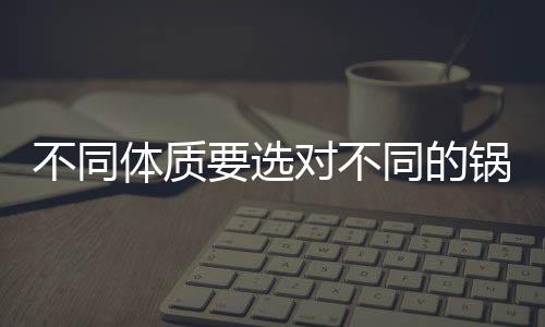 不同体质要选对不同的锅底