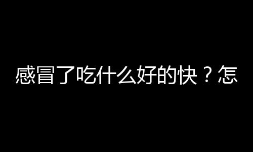 感冒了吃什么好的快？怎样用食疗治感冒？