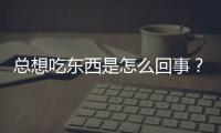 总想吃东西是怎么回事？