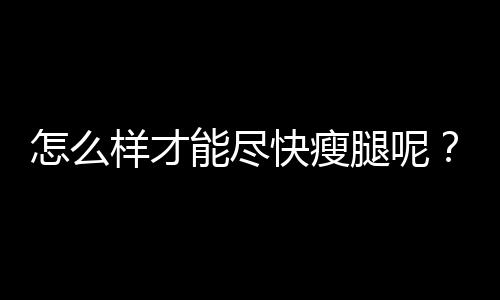 怎么样才能尽快瘦腿呢？