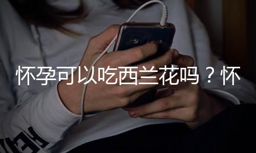 怀孕可以吃西兰花吗？怀孕吃什么比较好