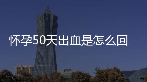 怀孕50天出血是怎么回事