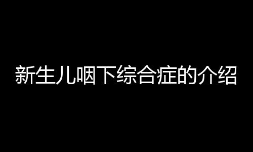 新生儿咽下综合症的介绍