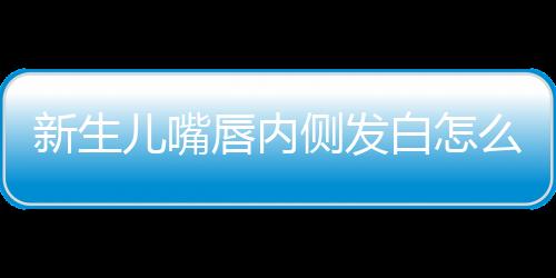 新生儿嘴唇内侧发白怎么回事