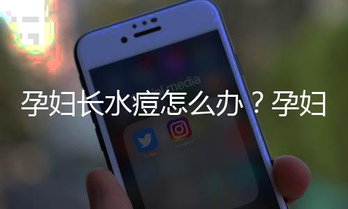 孕妇长水痘怎么办？孕妇如何预防水痘