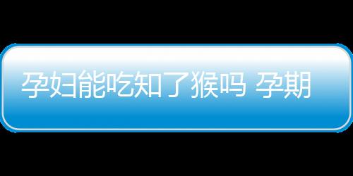 孕妇能吃知了猴吗 孕期饮食必看