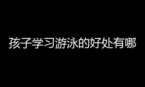 孩子学习游泳的好处有哪些？