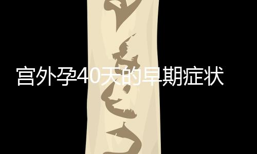 宫外孕40天的早期症状有哪些呢？