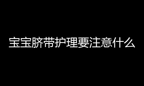 宝宝脐带护理要注意什么