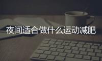 夜间适合做什么运动减肥效果好