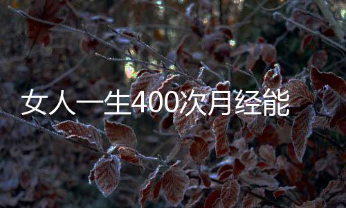 女人一生400次月经能做啥