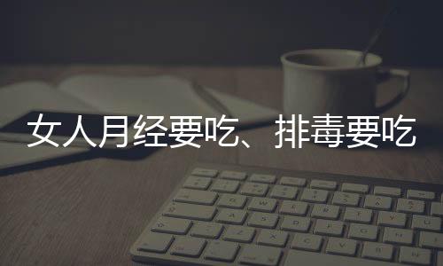 女人月经要吃、排毒要吃、上班更要吃