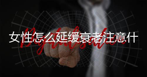 女性怎么延缓衰老注意什么？