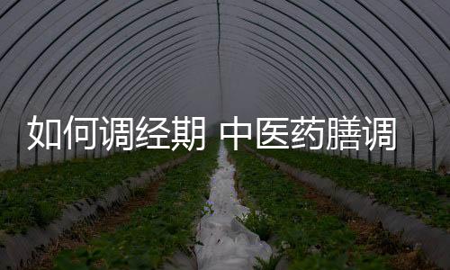 如何调经期 中医药膳调理月经紊乱