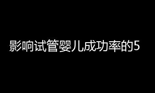 影响试管婴儿成功率的5大因素