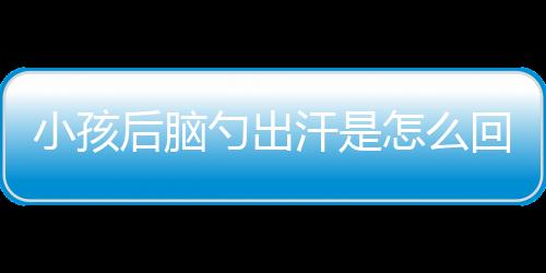 小孩后脑勺出汗是怎么回事