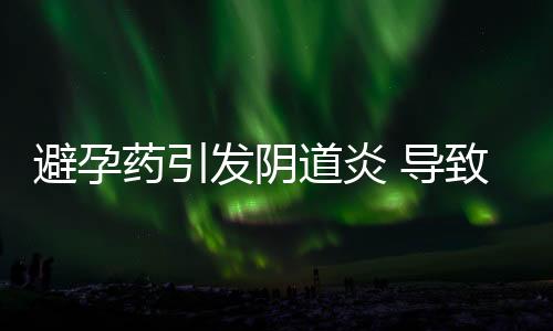 避孕药引发阴道炎 导致妇科疾病的6不该