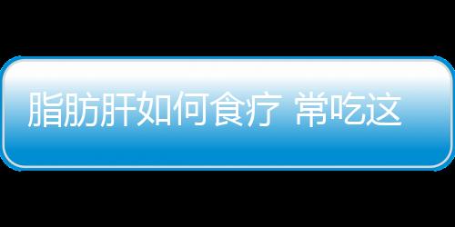 脂肪肝如何食疗 常吃这一物保护肝脏