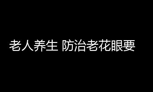 老人养生 防治老花眼要学会六招