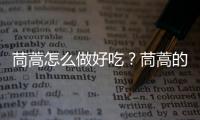 茼蒿怎么做好吃？茼蒿的营养价值、功效与作用