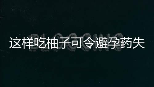 这样吃柚子可令避孕药失效