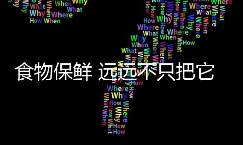 食物保鲜 远远不只把它们放进冰箱那么简单哦