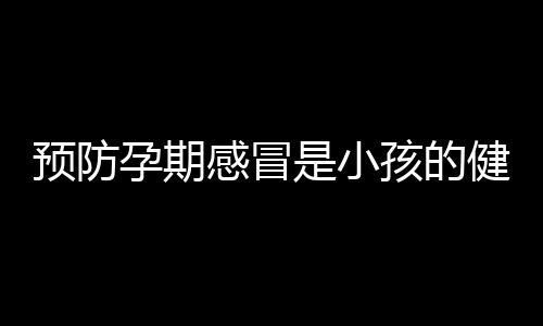 预防孕期感冒是小孩的健康保障